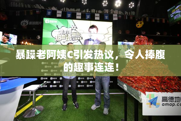 暴躁老阿姨C引发热议，令人捧腹的趣事连连！