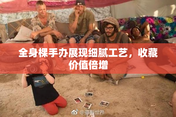 全身棵手办展现细腻工艺，收藏价值倍增