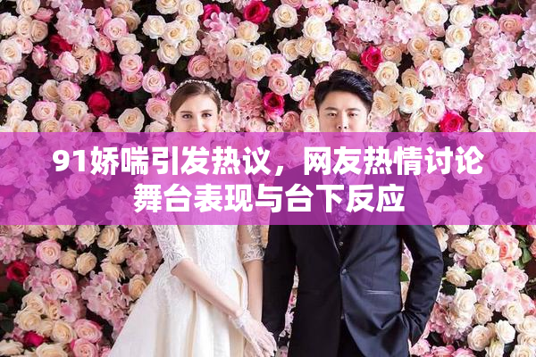 91娇喘引发热议，网友热情讨论舞台表现与台下反应