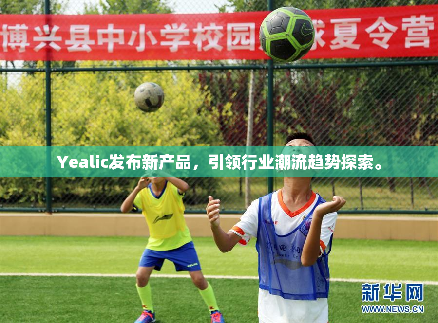 Yealic发布新产品，引领行业潮流趋势探索。