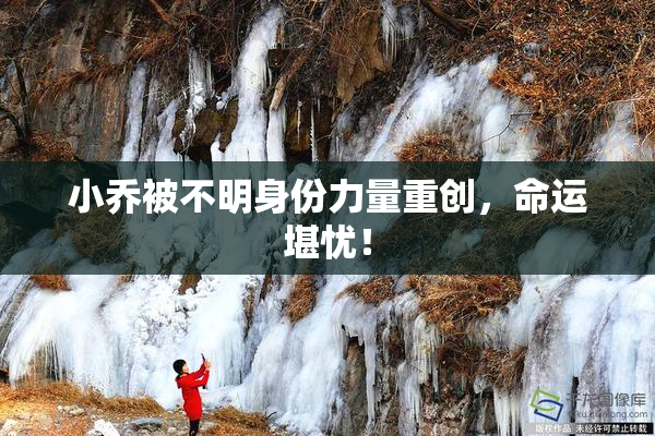 小乔被不明身份力量重创，命运堪忧！