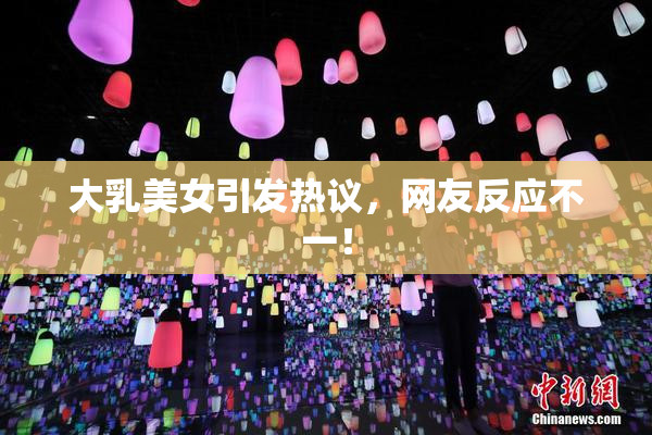 大乳美女引发热议，网友反应不一！