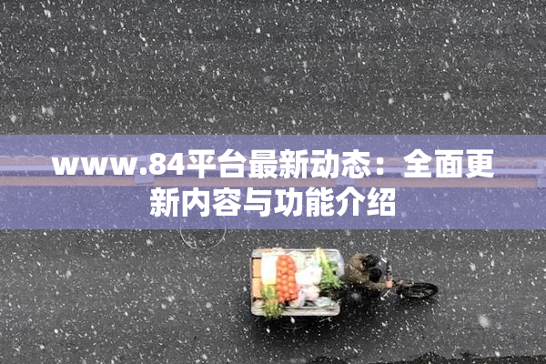 www.84平台最新动态：全面更新内容与功能介绍