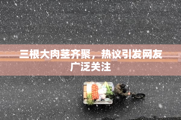三根大肉茎齐聚，热议引发网友广泛关注
