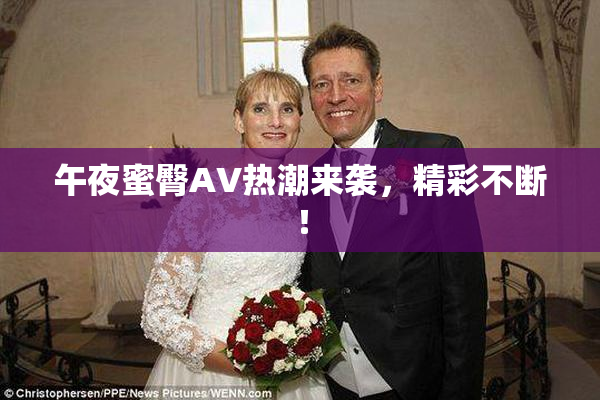 午夜蜜臀AV热潮来袭，精彩不断！
