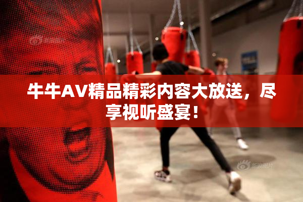 牛牛AV精品精彩内容大放送，尽享视听盛宴！