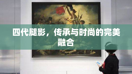 四代腿影，传承与时尚的完美融合