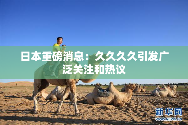 日本重磅消息：久久久久引发广泛关注和热议