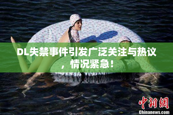 DL失禁事件引发广泛关注与热议，情况紧急！