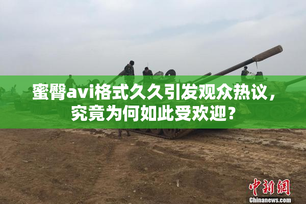 蜜臀avi格式久久引发观众热议，究竟为何如此受欢迎？