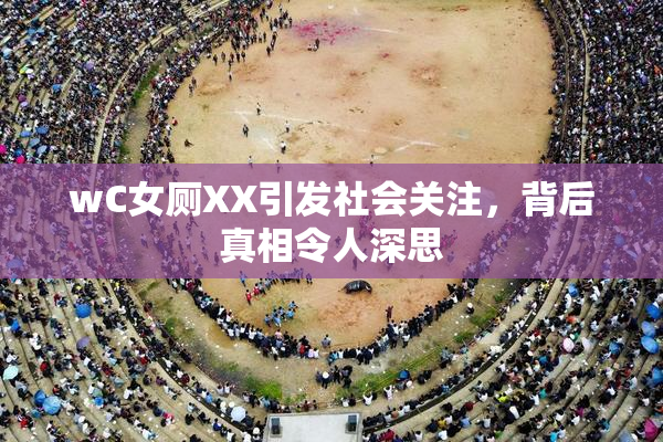 wC女厕XX引发社会关注，背后真相令人深思