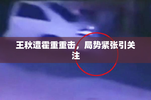 王秋遭霍重重击，局势紧张引关注