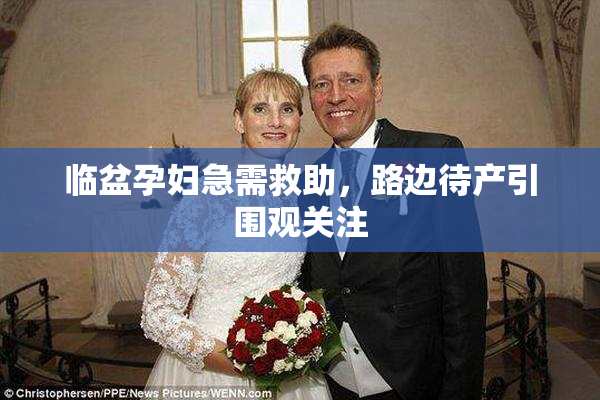 临盆孕妇急需救助，路边待产引围观关注