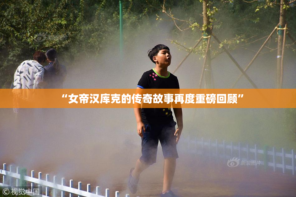 “女帝汉库克的传奇故事再度重磅回顾”