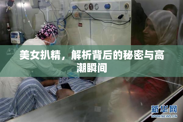 美女扒精，解析背后的秘密与高潮瞬间