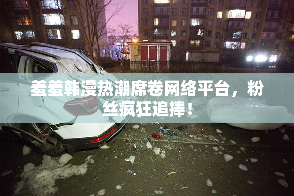 羞羞韩漫热潮席卷网络平台，粉丝疯狂追捧！