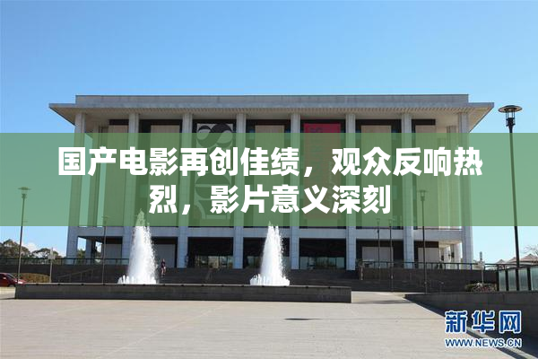国产电影再创佳绩，观众反响热烈，影片意义深刻