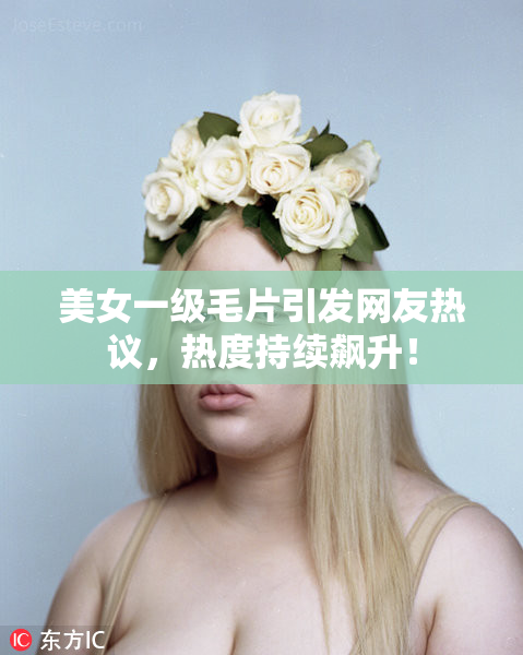美女一级毛片引发网友热议，热度持续飙升！