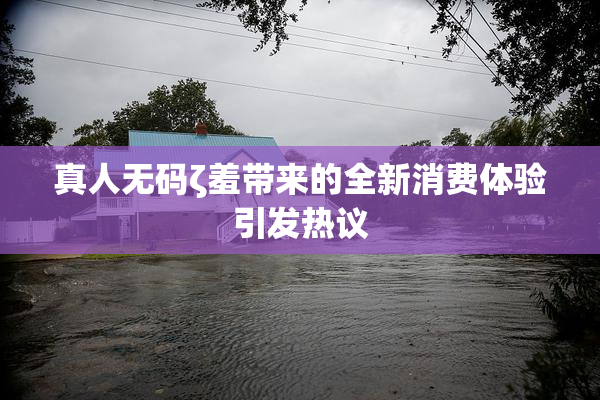 真人无码ζ羞带来的全新消费体验引发热议