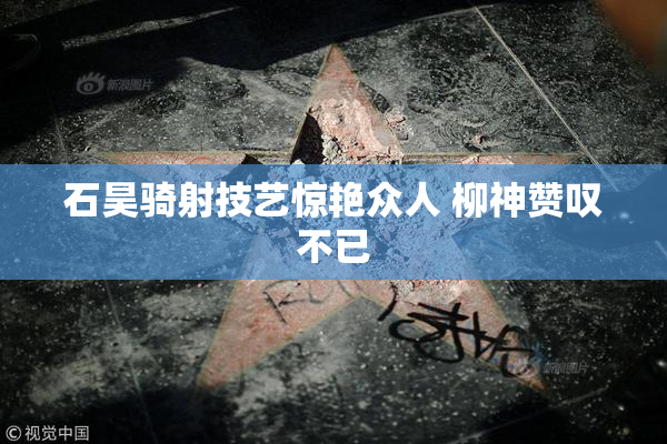 石昊骑射技艺惊艳众人 柳神赞叹不已