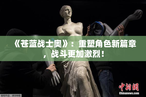 《苍蓝战士奥》：重塑角色新篇章，战斗更加激烈！