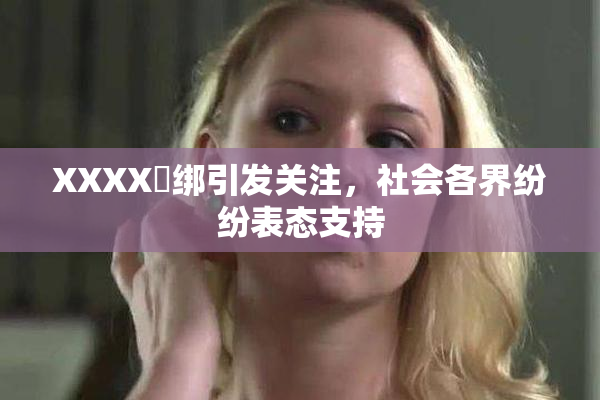 XXXX秵绑引发关注，社会各界纷纷表态支持