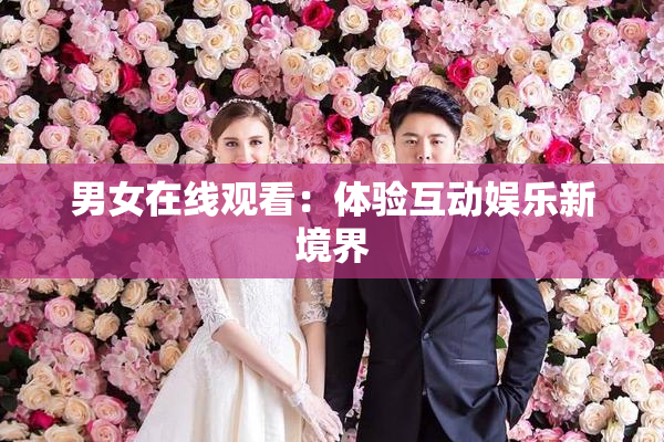 男女在线观看：体验互动娱乐新境界