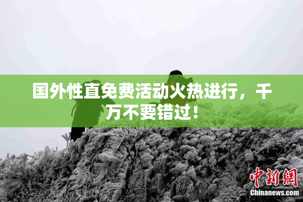 国外性直免费活动火热进行，千万不要错过！