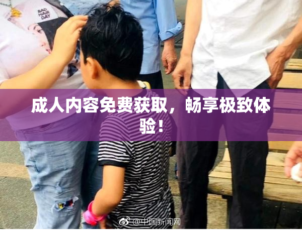 成人内容免费获取，畅享极致体验！