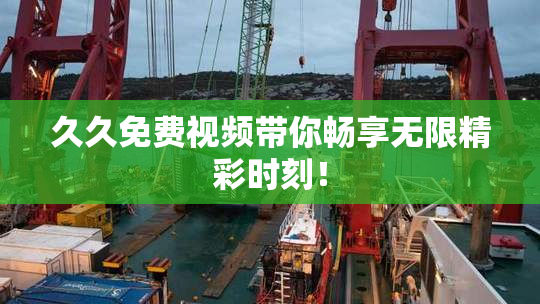 久久免费视频带你畅享无限精彩时刻！