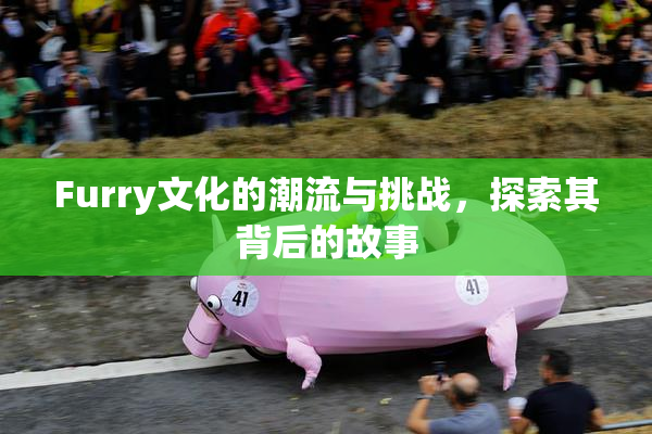 Furry文化的潮流与挑战，探索其背后的故事