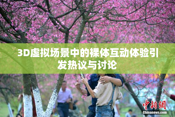 3D虚拟场景中的裸体互动体验引发热议与讨论