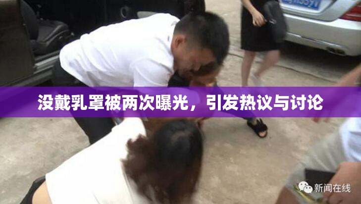 没戴乳罩被两次曝光，引发热议与讨论