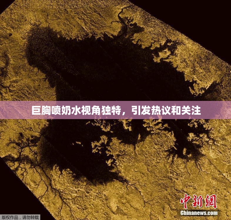 巨胸喷奶水视角独特，引发热议和关注