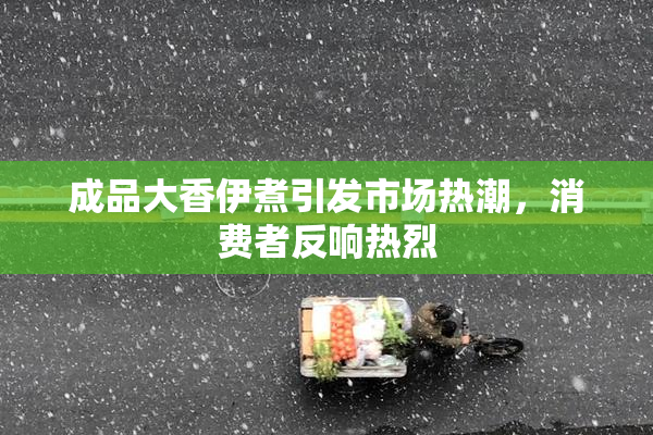 成品大香伊煮引发市场热潮，消费者反响热烈