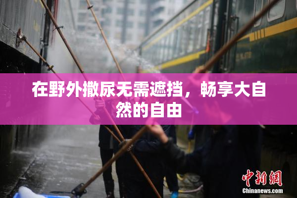 在野外撒尿无需遮挡，畅享大自然的自由