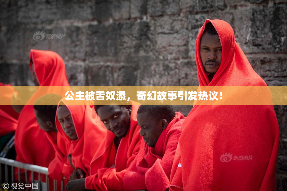 公主被舌奴添，奇幻故事引发热议！