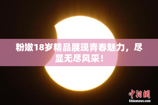 粉嫩18岁精品展现青春魅力，尽显无尽风采！