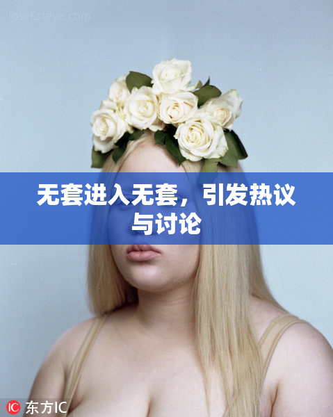 无套进入无套，引发热议与讨论