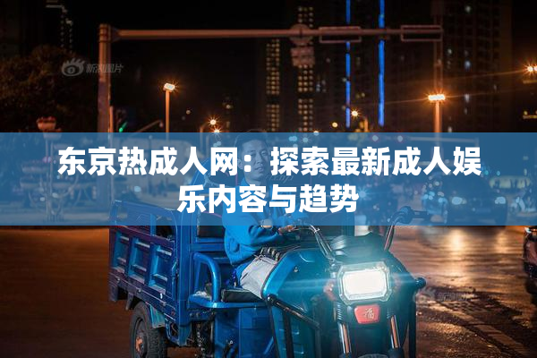 东京热成人网：探索最新成人娱乐内容与趋势