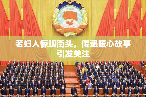 老妇人惊现街头，传递暖心故事引发关注