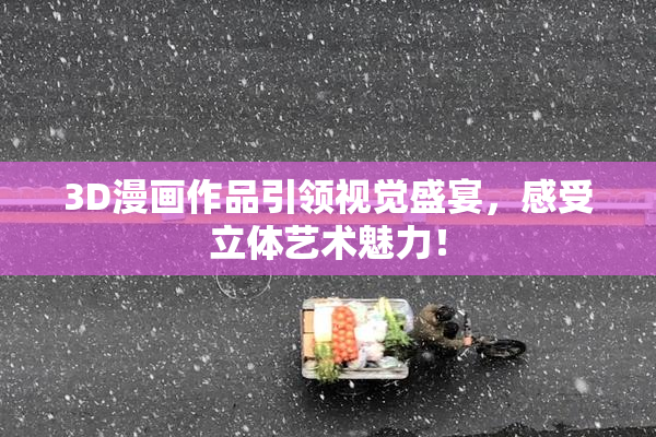 3D漫画作品引领视觉盛宴，感受立体艺术魅力！