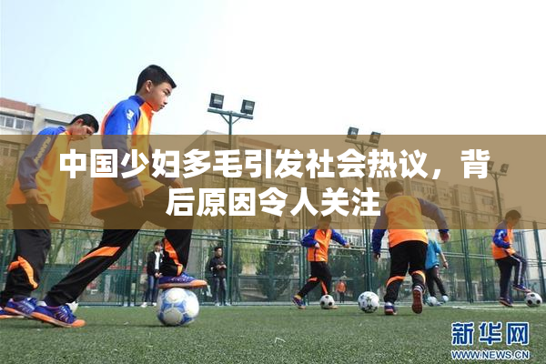 中国少妇多毛引发社会热议，背后原因令人关注