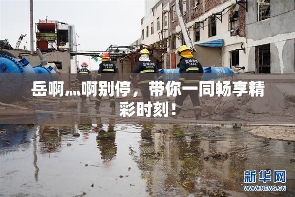 岳啊灬啊别停，带你一同畅享精彩时刻！