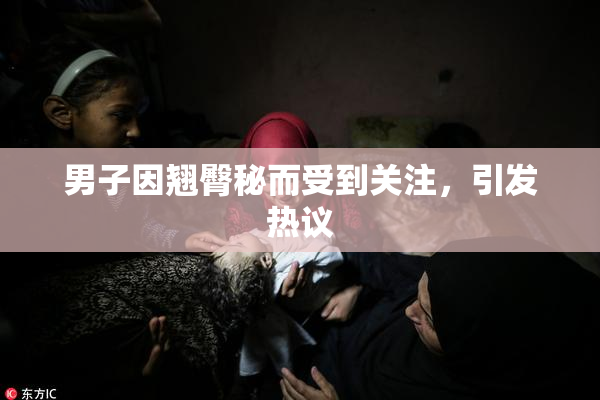 男子因翘臀秘而受到关注，引发热议