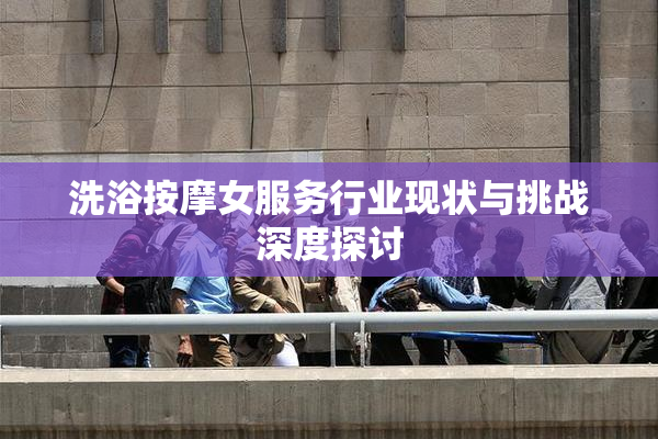 洗浴按摩女服务行业现状与挑战深度探讨