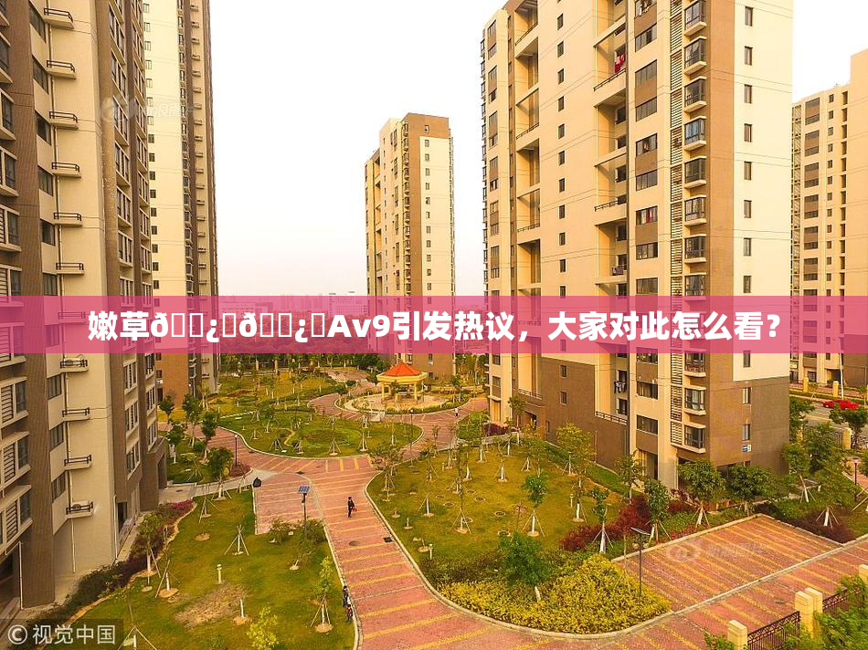 嫩草🌿‌🌿‌Av9引发热议，大家对此怎么看？
