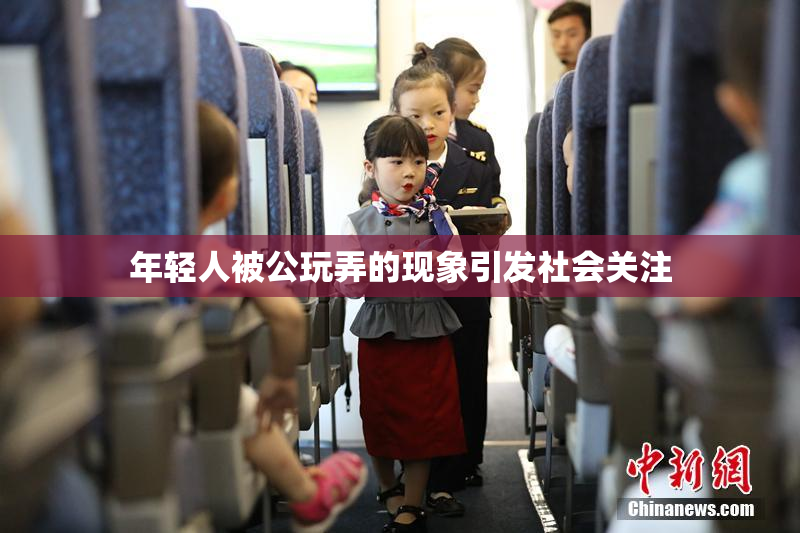 年轻人被公玩弄的现象引发社会关注