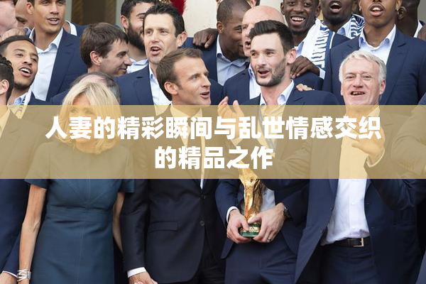 人妻的精彩瞬间与乱世情感交织的精品之作