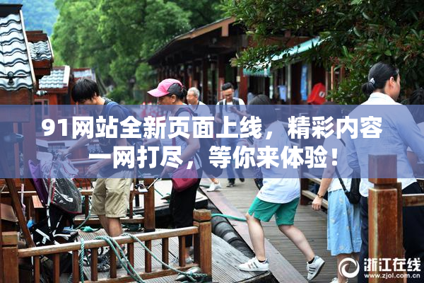 91网站全新页面上线，精彩内容一网打尽，等你来体验！